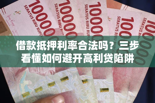 济南借款抵押利率合法吗？三步看懂如何避开高利贷陷阱
