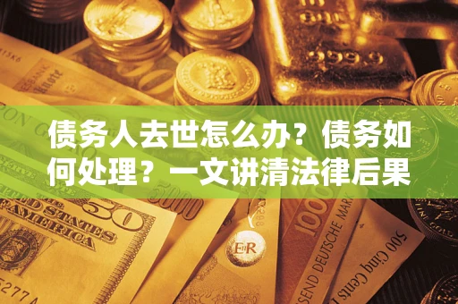 济南债务人去世怎么办？债务如何处理？一文讲清法律后果