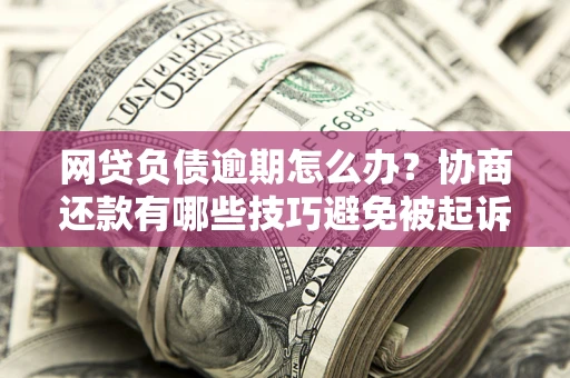 济南网贷负债逾期怎么办？协商还款有哪些技巧避免被起诉？