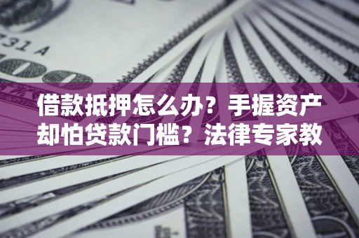 济南借款抵押怎么办？手握资产却怕贷款门槛？法律专家教你办抵押不踩坑
