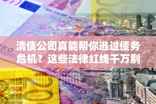 济南清债公司真能帮你逃过债务危机？这些法律红线千万别踩