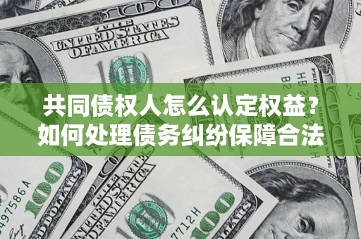 济南共同债权人怎么认定权益？如何处理债务纠纷保障合法权益？