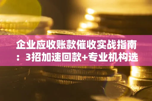济南企业应收账款催收实战指南：3招加速回款+专业机构选择避坑