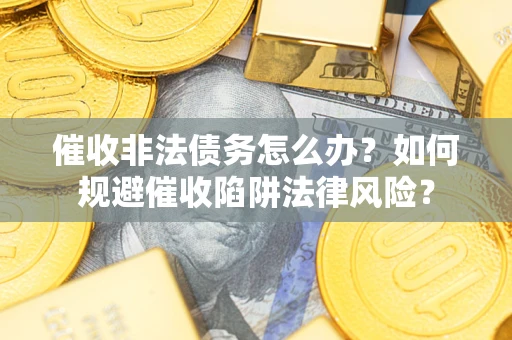 济南催收非法债务怎么办？如何规避催收陷阱法律风险？