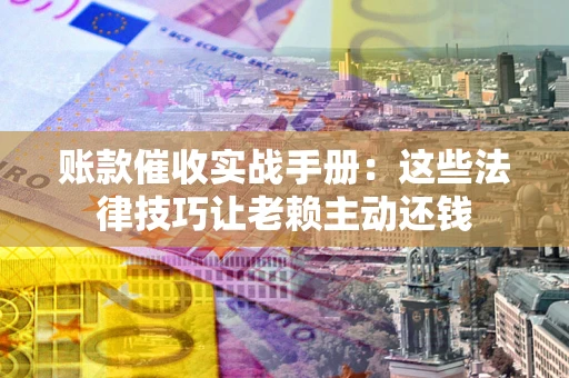 济南账款催收实战手册：这些法律技巧让老赖主动还钱