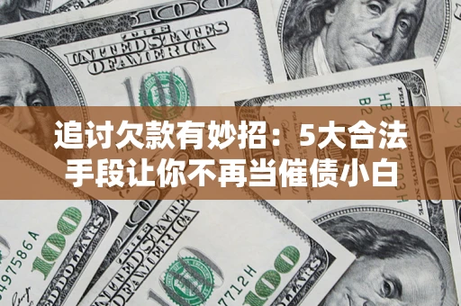济南追讨欠款有妙招：5大合法手段让你不再当催债小白