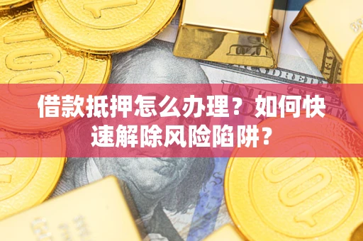 济南借款抵押怎么办理？如何快速解除风险陷阱？