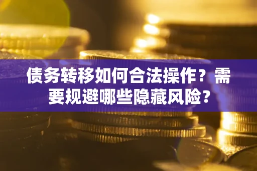 济南债务转移如何合法操作？需要规避哪些隐藏风险？