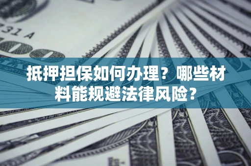 济南抵押担保如何办理？哪些材料能规避法律风险？