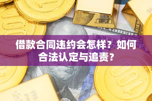 济南借款合同违约会怎样？如何合法认定与追责？