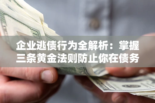 济南企业逃债行为全解析：掌握三条黄金法则防止你在债务乱局中“踩雷”