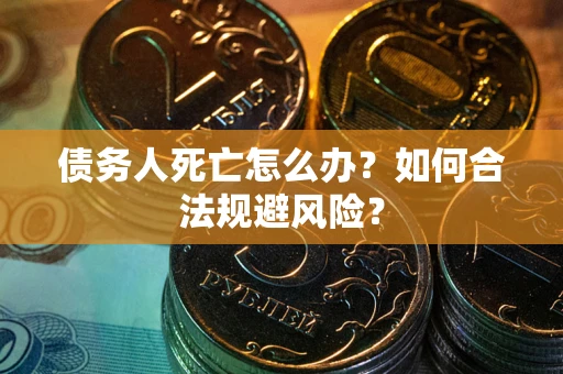 济南债务人死亡怎么办？如何合法规避风险？