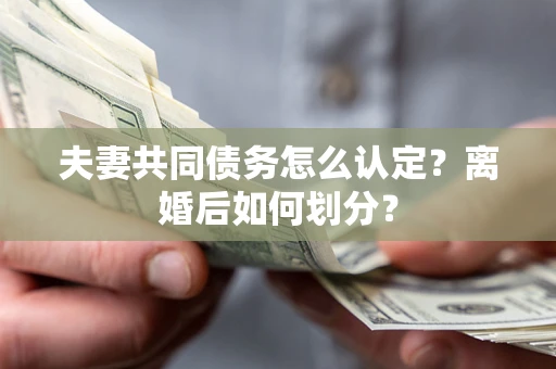 济南夫妻共同债务怎么认定？离婚后如何划分？