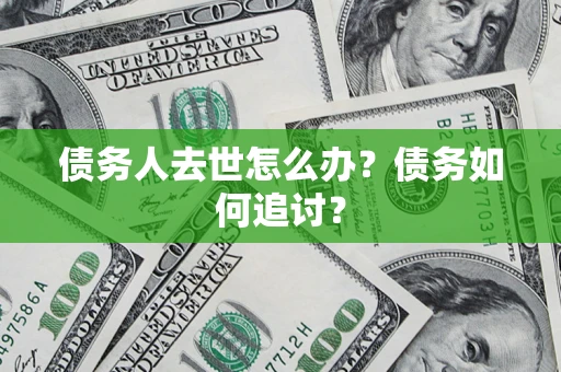 济南债务人去世怎么办？债务如何追讨？