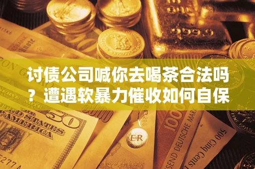 济南讨债公司喊你去喝茶合法吗？遭遇软暴力催收如何自保？