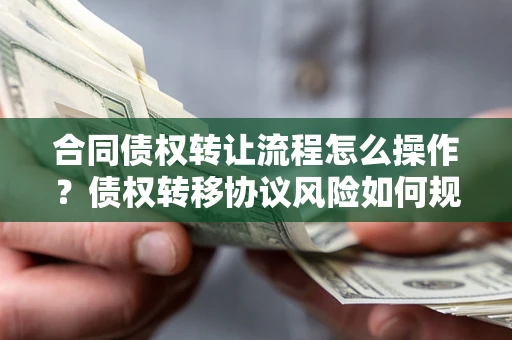 济南合同债权转让流程怎么操作？债权转移协议风险如何规避？