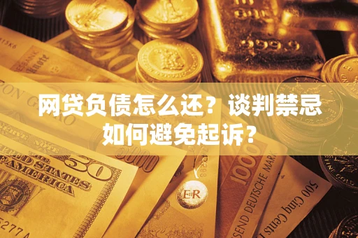 济南网贷负债怎么还？谈判禁忌如何避免起诉？
