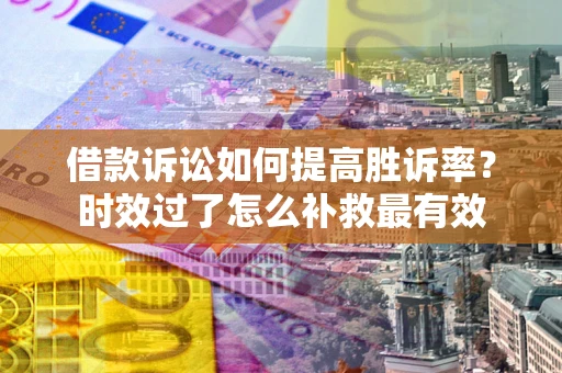 济南借款诉讼如何提高胜诉率？时效过了怎么补救最有效