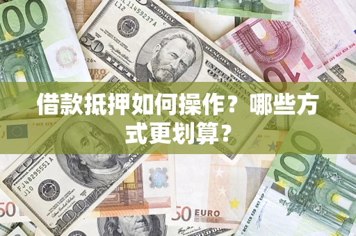 济南借款抵押如何操作？哪些方式更划算？