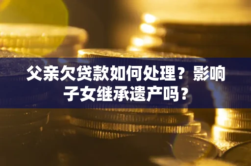 济南父亲欠贷款如何处理?影响子女继承遗产吗? 济南父亲欠贷款如何处理?影响子女继承遗产吗?
