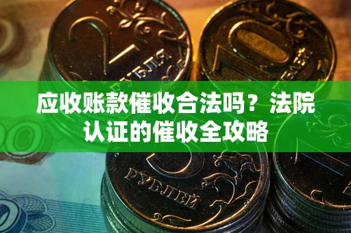 济南应收账款催收合法吗？法院认证的催收全攻略
