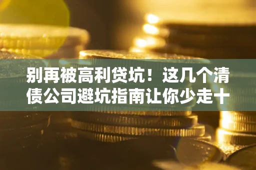 济南别再被高利贷坑！这几个清债公司避坑指南让你少走十年弯路