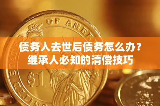 济南债务人去世后债务怎么办？继承人必知的清偿技巧