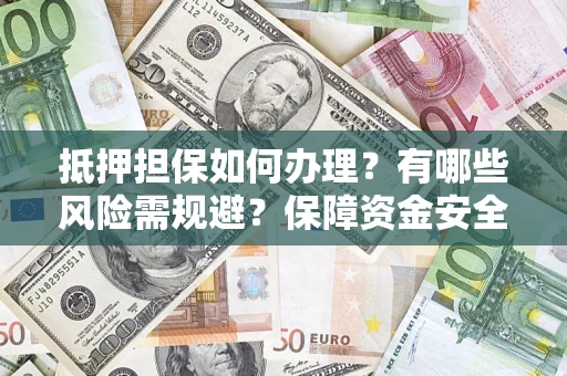 济南抵押担保如何办理？有哪些风险需规避？保障资金安全