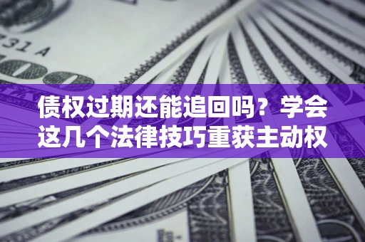 济南债权过期还能追回吗？学会这几个法律技巧重获主动权