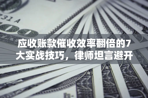 济南应收账款催收效率翻倍的7大实战技巧，律师坦言避开这些法律雷区最关键