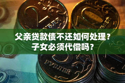 济南父亲贷款债不还如何处理？子女必须代偿吗？