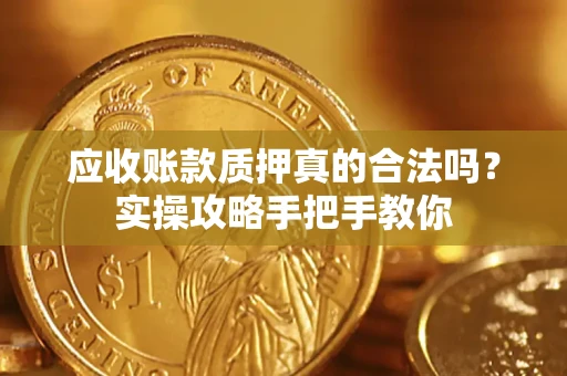 济南应收账款质押真的合法吗？实操攻略手把手教你
