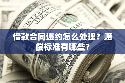 济南借款合同违约怎么处理？赔偿标准有哪些？