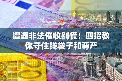 济南遭遇非法催收别慌！四招教你守住钱袋子和尊严