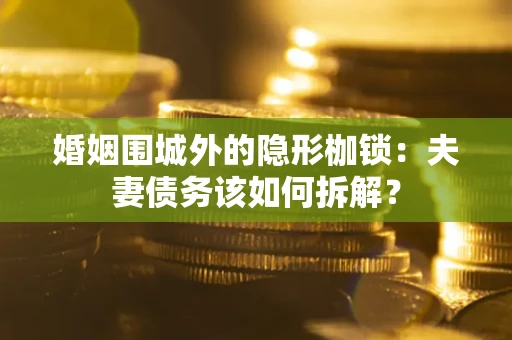 济南婚姻围城外的隐形枷锁：夫妻债务该如何拆解？