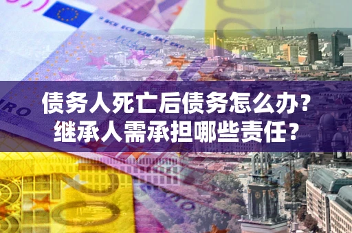 济南债务人死亡后债务怎么办？继承人需承担哪些责任？