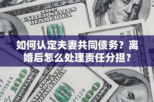 济南如何认定夫妻共同债务？离婚后怎么处理责任分担？