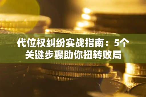 济南代位权纠纷实战指南：5个关键步骤助你扭转败局