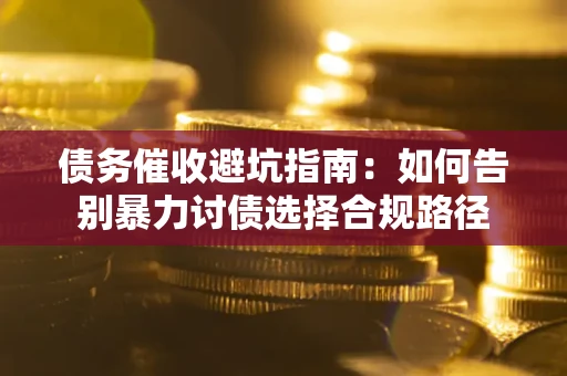 济南债务催收避坑指南：如何告别暴力讨债选择合规路径