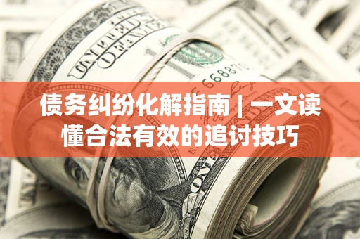 济南债务纠纷化解指南 | 一文读懂合法有效的追讨技巧