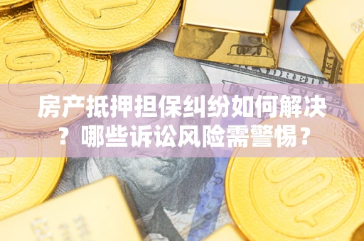 济南房产抵押担保纠纷如何解决？哪些诉讼风险需警惕？