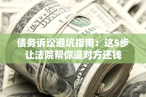 济南债务诉讼避坑指南：这5步让法院帮你逼对方还钱