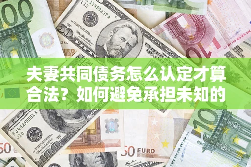 济南夫妻共同债务怎么认定才算合法？如何避免承担未知的债务风险？