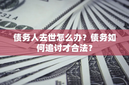 济南债务人去世怎么办？债务如何追讨才合法？