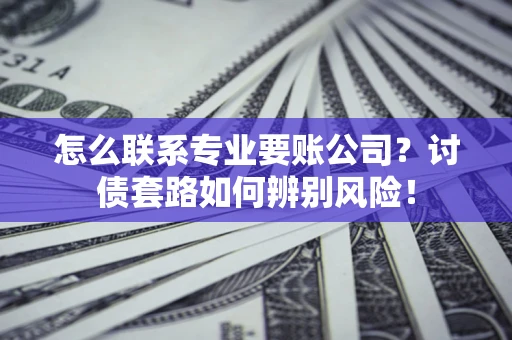 济南怎么联系专业要账公司？讨债套路如何辨别风险！