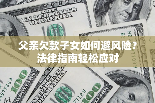济南父亲欠款子女如何避风险？法律指南轻松应对