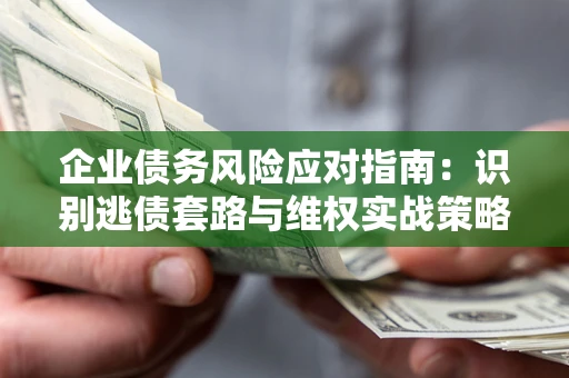 济南企业债务风险应对指南：识别逃债套路与维权实战策略
