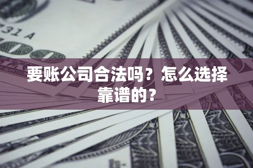 济南要账公司合法吗？怎么选择靠谱的？