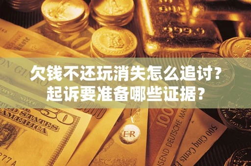 济南欠钱不还玩消失怎么追讨？起诉要准备哪些证据？