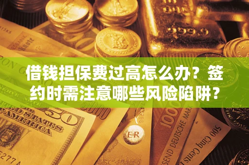济南借钱担保费过高怎么办？签约时需注意哪些风险陷阱？